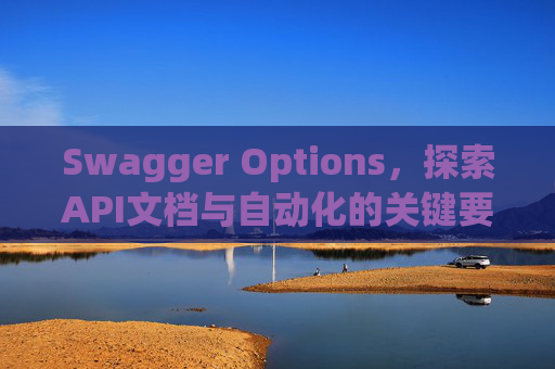 Swagger Options，探索API文档与自动化的关键要素